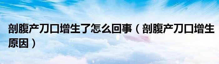 剖腹產刀口增生了怎么回事（剖腹產刀口增生原因）