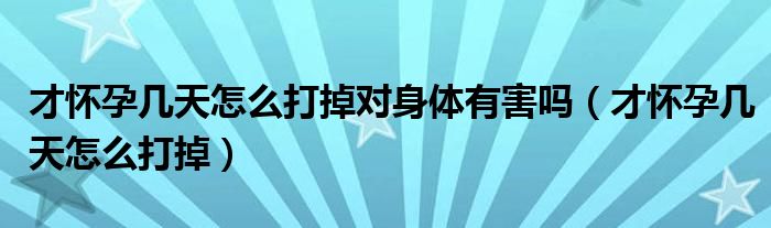 才懷孕幾天怎么打掉對身體有害嗎（才懷孕幾天怎么打掉）