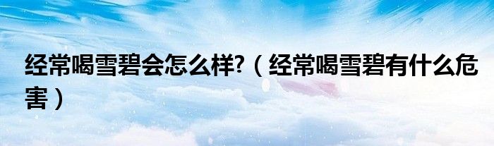 經(jīng)常喝雪碧會怎么樣?（經(jīng)常喝雪碧有什么危害）