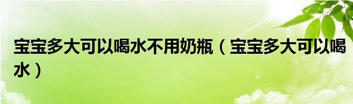 寶寶多大可以喝水不用奶瓶（寶寶多大可以喝水）