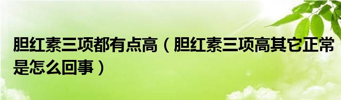 膽紅素三項都有點高（膽紅素三項高其它正常是怎么回事）