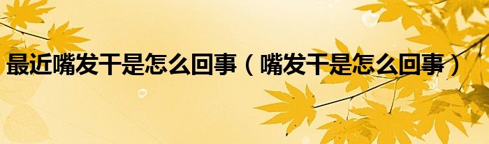 最近嘴發(fā)干是怎么回事（嘴發(fā)干是怎么回事）