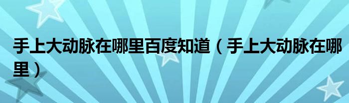 手上大動脈在哪里百度知道（手上大動脈在哪里）