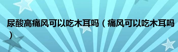 尿酸高痛風(fēng)可以吃木耳嗎（痛風(fēng)可以吃木耳嗎）