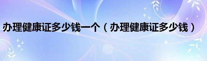 辦理健康證多少錢一個(gè)（辦理健康證多少錢）