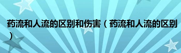 藥流和人流的區(qū)別和傷害（藥流和人流的區(qū)別）