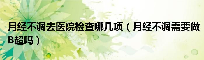 月經(jīng)不調去醫(yī)院檢查哪幾項（月經(jīng)不調需要做B超嗎）