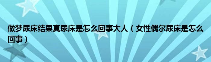 做夢尿床結(jié)果真尿床是怎么回事大人（女性偶爾尿床是怎么回事）