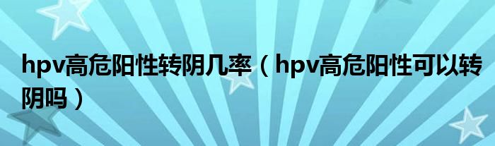 hpv高危陽性轉陰幾率（hpv高危陽性可以轉陰嗎）