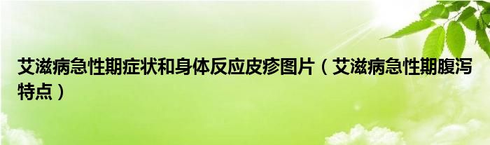 艾滋病急性期癥狀和身體反應(yīng)皮疹圖片（艾滋病急性期腹瀉特點）