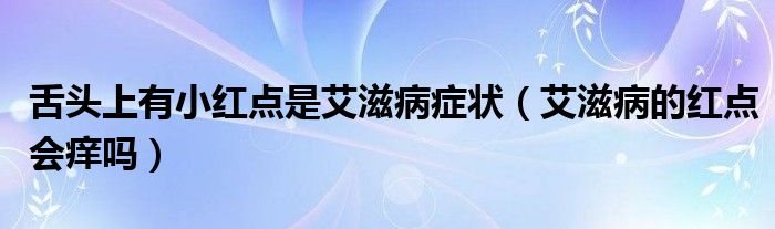 舌頭上有小紅點(diǎn)是艾滋病癥狀（艾滋病的紅點(diǎn)會(huì)癢嗎）