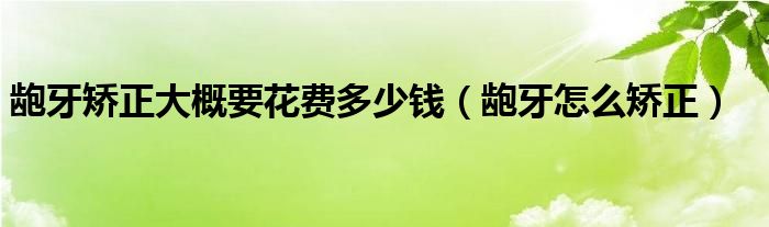 齙牙矯正大概要花費多少錢（齙牙怎么矯正）