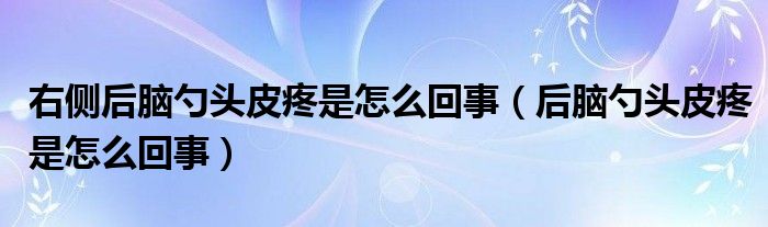 右側后腦勺頭皮疼是怎么回事（后腦勺頭皮疼是怎么回事）