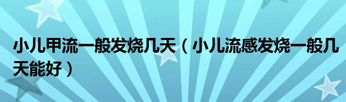 小兒甲流一般發(fā)燒幾天（小兒流感發(fā)燒一般幾天能好）