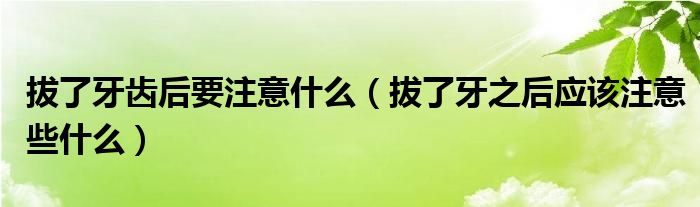 拔了牙齒后要注意什么（拔了牙之后應該注意些什么）