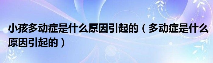 小孩多動癥是什么原因引起的（多動癥是什么原因引起的）