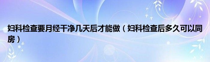 婦科檢查要月經干凈幾天后才能做（婦科檢查后多久可以同房）