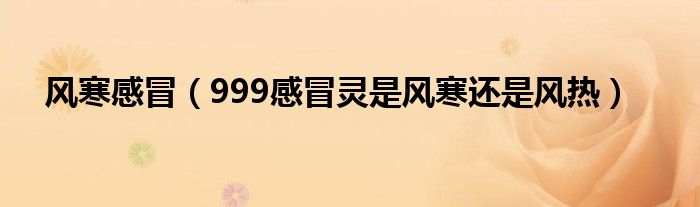 風(fēng)寒感冒（999感冒靈是風(fēng)寒還是風(fēng)熱）