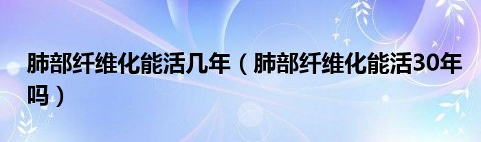 肺部纖維化能活幾年（肺部纖維化能活30年嗎）