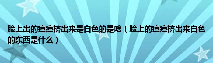 臉上出的痘痘擠出來(lái)是白色的是啥（臉上的痘痘擠出來(lái)白色的東西是什么）