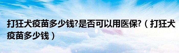 打狂犬疫苗多少錢(qián)?是否可以用醫(yī)保?（打狂犬疫苗多少錢(qián)）