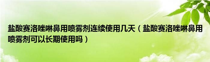 鹽酸賽洛唑啉鼻用噴霧劑連續(xù)使用幾天（鹽酸賽洛唑啉鼻用噴霧劑可以長期使用嗎）