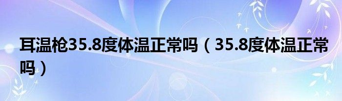 耳溫槍35.8度體溫正常嗎（35.8度體溫正常嗎）