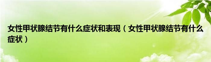 女性甲狀腺結節(jié)有什么癥狀和表現(xiàn)（女性甲狀腺結節(jié)有什么癥狀）