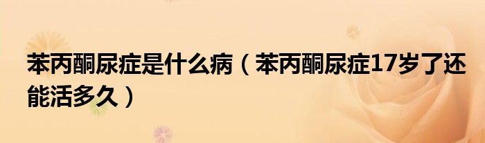 苯丙酮尿癥是什么?。ū奖虬Y17歲了還能活多久）