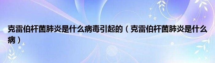 克雷伯桿菌肺炎是什么病毒引起的（克雷伯桿菌肺炎是什么?。? /></span>
		<span id=