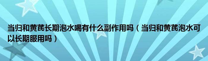 當歸和黃芪長期泡水喝有什么副作用嗎（當歸和黃芪泡水可以長期服用嗎）