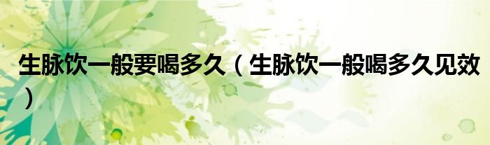 生脈飲一般要喝多久（生脈飲一般喝多久見(jiàn)效）