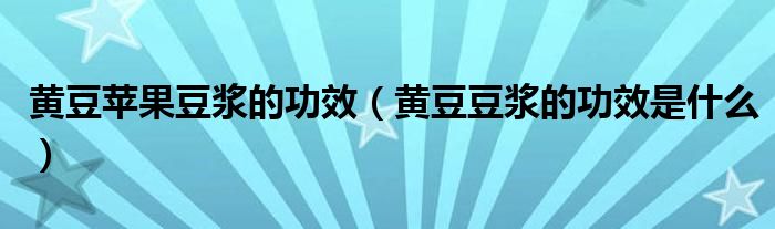 黃豆蘋(píng)果豆?jié){的功效（黃豆豆?jié){的功效是什么）