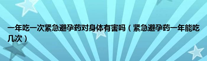 一年吃一次緊急避孕藥對(duì)身體有害嗎（緊急避孕藥一年能吃幾次）