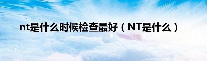 nt是什么時(shí)候檢查最好（NT是什么）