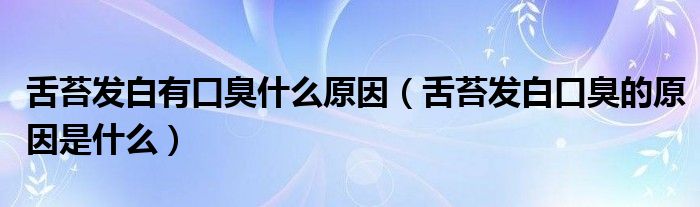 舌苔發(fā)白有口臭什么原因（舌苔發(fā)白口臭的原因是什么）