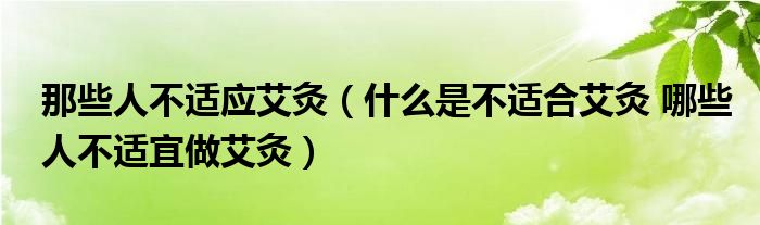 那些人不適應(yīng)艾灸（什么是不適合艾灸 哪些人不適宜做艾灸）