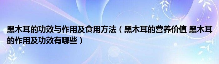 黑木耳的功效與作用及食用方法（黑木耳的營養(yǎng)價值 黑木耳的作用及功效有哪些）