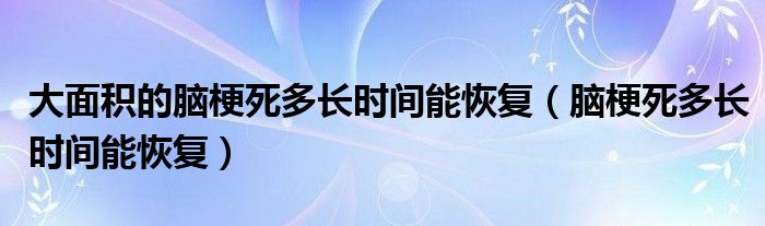 大面積的腦梗死多長(zhǎng)時(shí)間能恢復(fù)（腦梗死多長(zhǎng)時(shí)間能恢復(fù)）