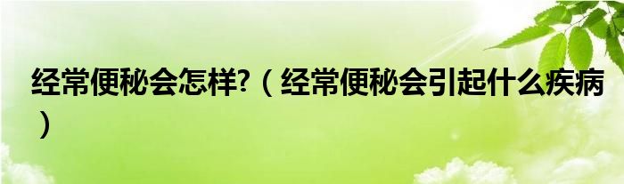 經(jīng)常便秘會(huì)怎樣?（經(jīng)常便秘會(huì)引起什么疾?。? /></span>
		<span id=