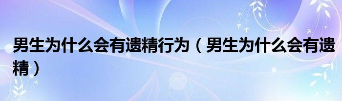 男生為什么會有遺精行為（男生為什么會有遺精）