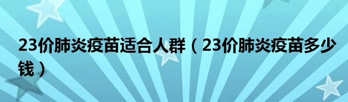 23價(jià)肺炎疫苗適合人群（23價(jià)肺炎疫苗多少錢(qián)）