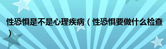 性恐懼是不是心理疾?。ㄐ钥謶忠鍪裁礄z查）