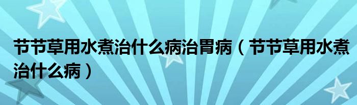 節(jié)節(jié)草用水煮治什么病治胃病（節(jié)節(jié)草用水煮治什么?。? /></span>
		<span id=