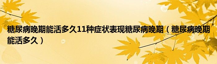 糖尿病晚期能活多久11種癥狀表現(xiàn)糖尿病晚期（糖尿病晚期能活多久）