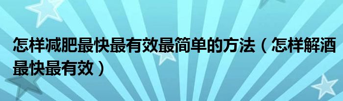 怎樣減肥最快最有效最簡單的方法（怎樣解酒最快最有效）