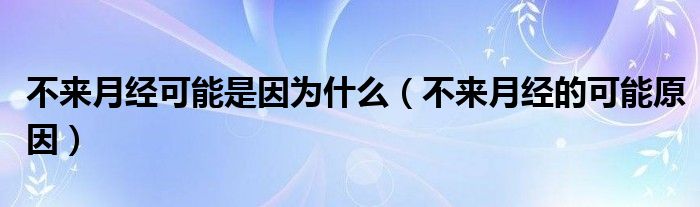 不來(lái)月經(jīng)可能是因?yàn)槭裁矗ú粊?lái)月經(jīng)的可能原因）