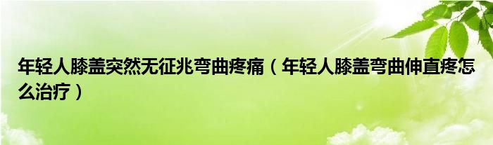 年輕人膝蓋突然無征兆彎曲疼痛（年輕人膝蓋彎曲伸直疼怎么治療）