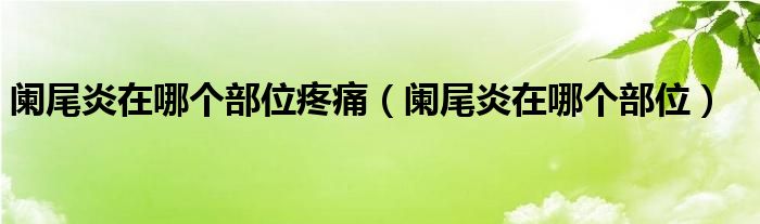 闌尾炎在哪個部位疼痛（闌尾炎在哪個部位）