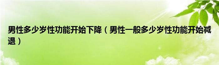 男性多少歲性功能開(kāi)始下降（男性一般多少歲性功能開(kāi)始減退）